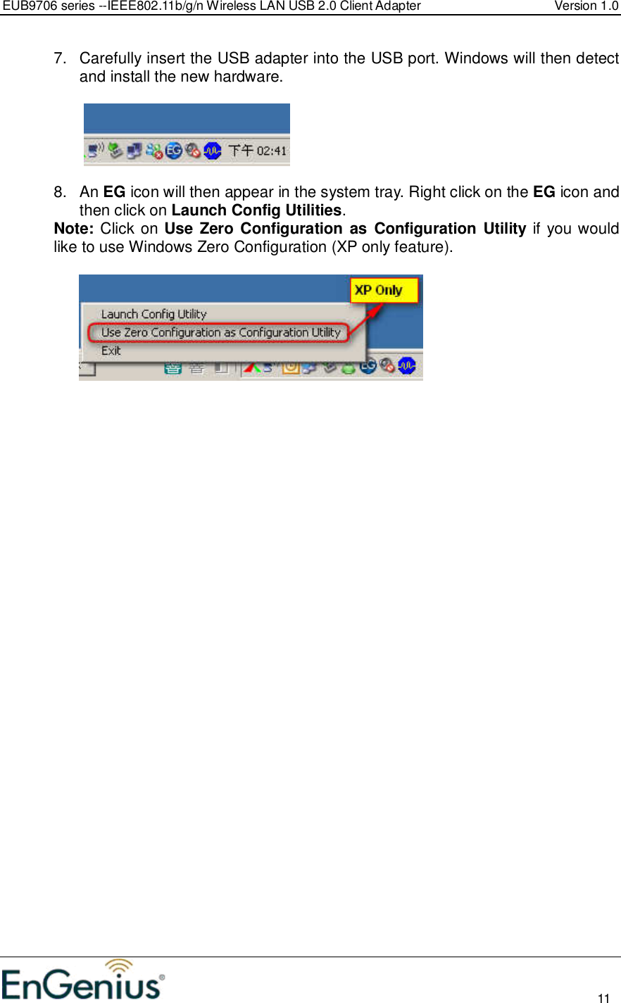 EUB9706 series --IEEE802.11b/g/n Wireless LAN USB 2.0 Client Adapter  Version 1.0                                                                                                                          11  7.  Carefully insert the USB adapter into the USB port. Windows will then detect and install the new hardware.      8.  An EG icon will then appear in the system tray. Right click on the EG icon and then click on Launch Config Utilities. Note: Click on Use Zero Configuration as Configuration Utility if you would like to use Windows Zero Configuration (XP only feature).     