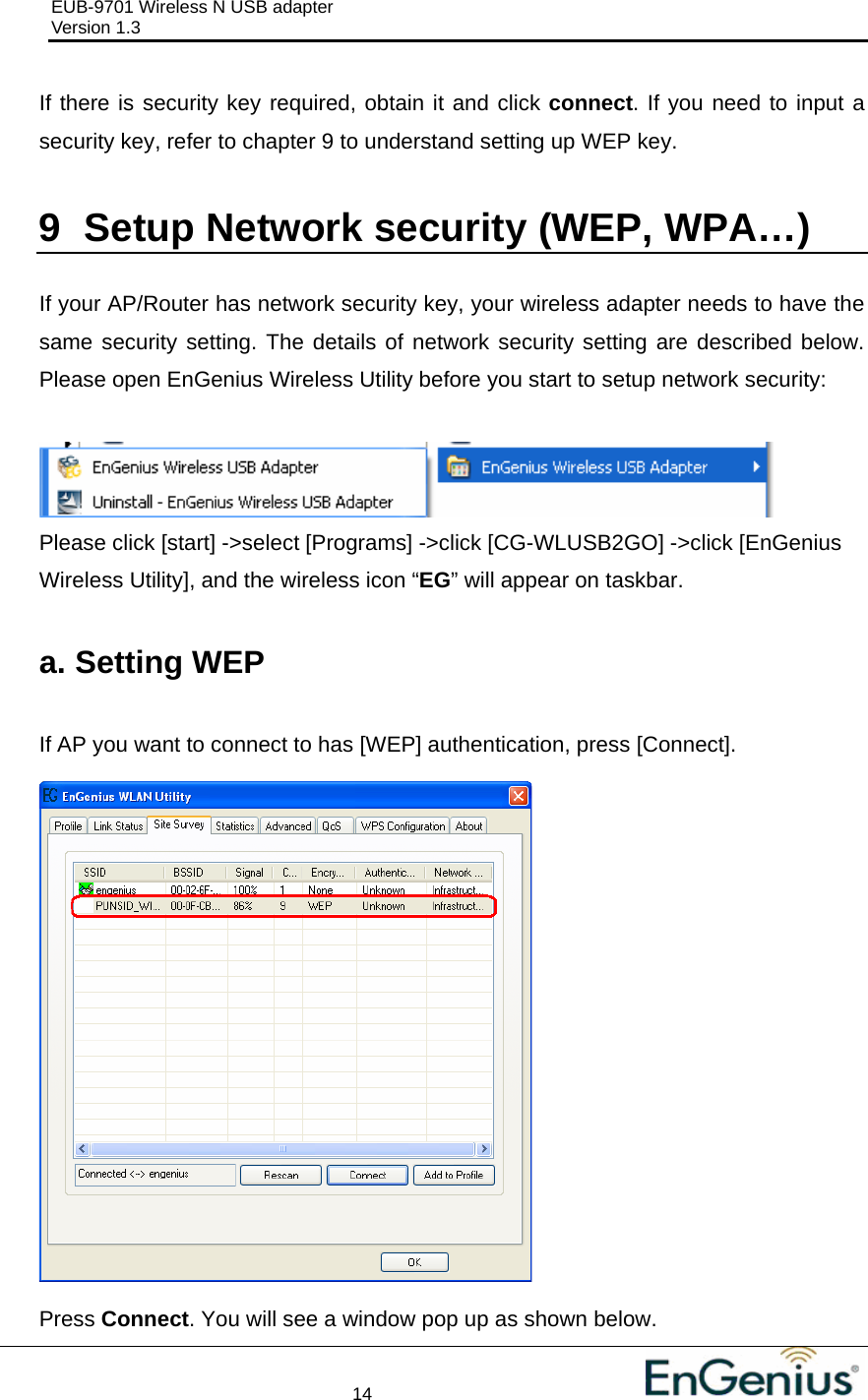 EUB-9701 Wireless N USB adapter                                     Version 1.3    14                                                          If there is security key required, obtain it and click connect. If you need to input a security key, refer to chapter 9 to understand setting up WEP key.  9  Setup Network security (WEP, WPA…)  If your AP/Router has network security key, your wireless adapter needs to have the same security setting. The details of network security setting are described below. Please open EnGenius Wireless Utility before you start to setup network security:   Please click [start] -&gt;select [Programs] -&gt;click [CG-WLUSB2GO] -&gt;click [EnGenius Wireless Utility], and the wireless icon “EG” will appear on taskbar.  a. Setting WEP  If AP you want to connect to has [WEP] authentication, press [Connect].    Press Connect. You will see a window pop up as shown below. 