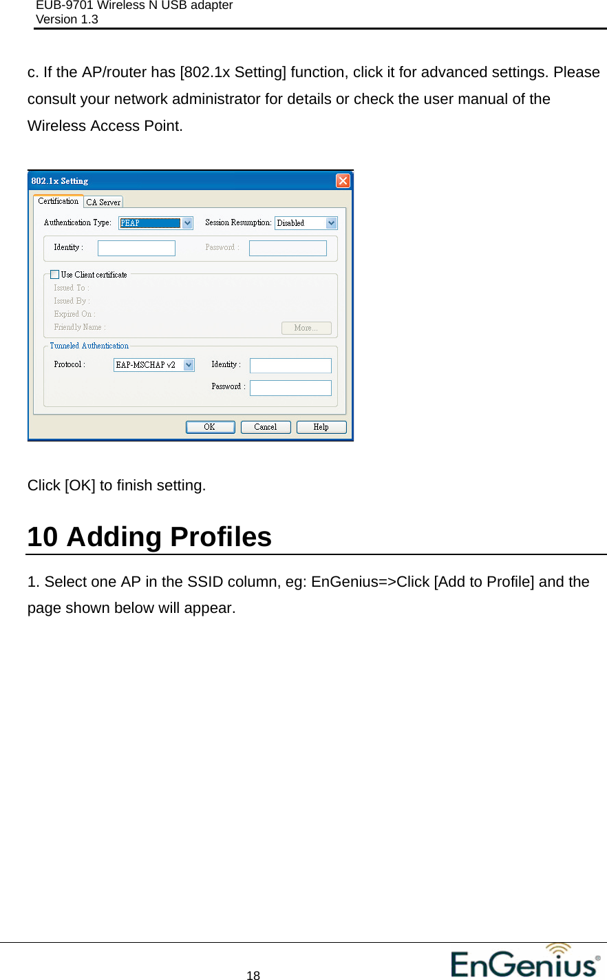 EUB-9701 Wireless N USB adapter                                     Version 1.3    18                                                          c. If the AP/router has [802.1x Setting] function, click it for advanced settings. Please consult your network administrator for details or check the user manual of the Wireless Access Point.    Click [OK] to finish setting.  10  Adding Profiles  1. Select one AP in the SSID column, eg: EnGenius=&gt;Click [Add to Profile] and the page shown below will appear.  