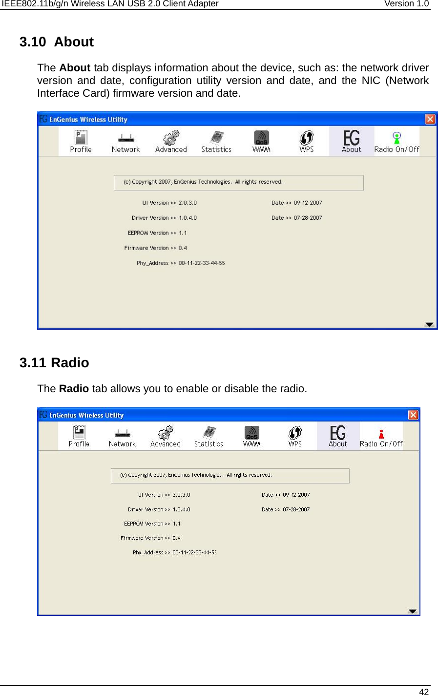 IEEE802.11b/g/n Wireless LAN USB 2.0 Client Adapter  Version 1.0   42  3.10  About The About tab displays information about the device, such as: the network driver version and date, configuration utility version and date, and the NIC (Network Interface Card) firmware version and date.       3.11   Radio The Radio tab allows you to enable or disable the radio.     