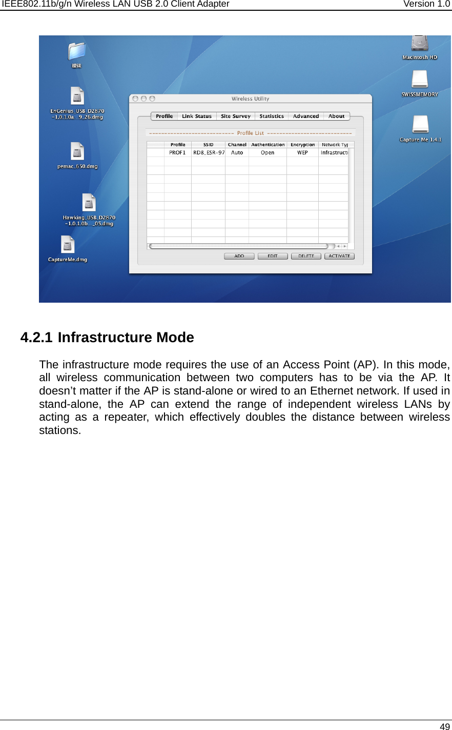 IEEE802.11b/g/n Wireless LAN USB 2.0 Client Adapter  Version 1.0   49     4.2.1 Infrastructure Mode The infrastructure mode requires the use of an Access Point (AP). In this mode, all wireless communication between two computers has to be via the AP. It doesn’t matter if the AP is stand-alone or wired to an Ethernet network. If used in stand-alone, the AP can extend the range of independent wireless LANs by acting as a repeater, which effectively doubles the distance between wireless stations.  