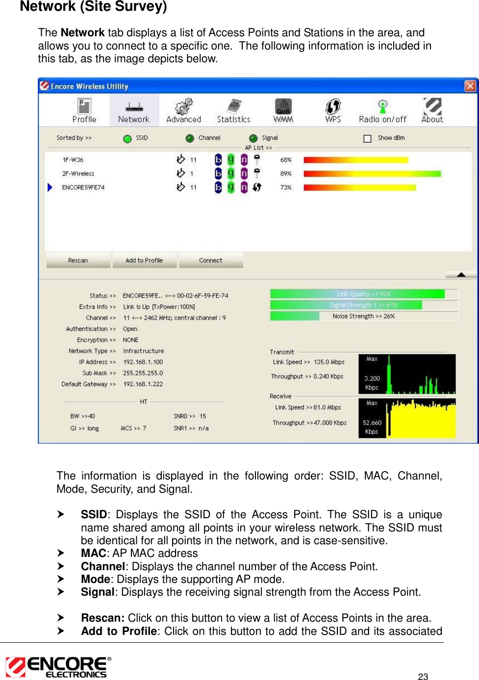                                                                                                                          23    Network (Site Survey) The Network tab displays a list of Access Points and Stations in the area, and allows you to connect to a specific one.  The following information is included in this tab, as the image depicts below.     The  information  is  displayed  in  the  following  order:  SSID,  MAC,  Channel, Mode, Security, and Signal.   SSID:  Displays  the  SSID  of  the  Access  Point.  The  SSID  is  a  unique name shared among all points in your wireless network. The SSID must be identical for all points in the network, and is case-sensitive.  MAC: AP MAC address  Channel: Displays the channel number of the Access Point.  Mode: Displays the supporting AP mode.  Signal: Displays the receiving signal strength from the Access Point.    Rescan: Click on this button to view a list of Access Points in the area.  Add to Profile: Click on this button to add the SSID and its associated 