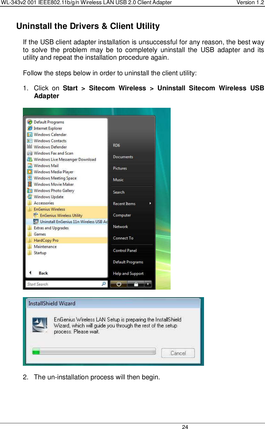 WL-343v2 001 IEEE802.11b/g/n Wireless LAN USB 2.0 Client Adapter  Version 1.2                                                                                                                         24    Uninstall the Drivers &amp; Client Utility If the USB client adapter installation is unsuccessful for any reason, the best way to  solve  the  problem  may  be  to completely  uninstall  the  USB  adapter  and  its utility and repeat the installation procedure again.  Follow the steps below in order to uninstall the client utility:  1.  Click  on  Start  &gt;  Sitecom  Wireless  &gt;  Uninstall  Sitecom  Wireless  USB Adapter      2.  The un-installation process will then begin.  