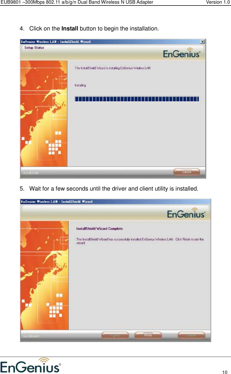 EUB9801 –300Mbps 802.11 a/b/g/n Dual Band Wireless N USB Adapter  Version 1.0                                                                                                                          10   4.  Click on the Install button to begin the installation.     5.  Wait for a few seconds until the driver and client utility is installed.       