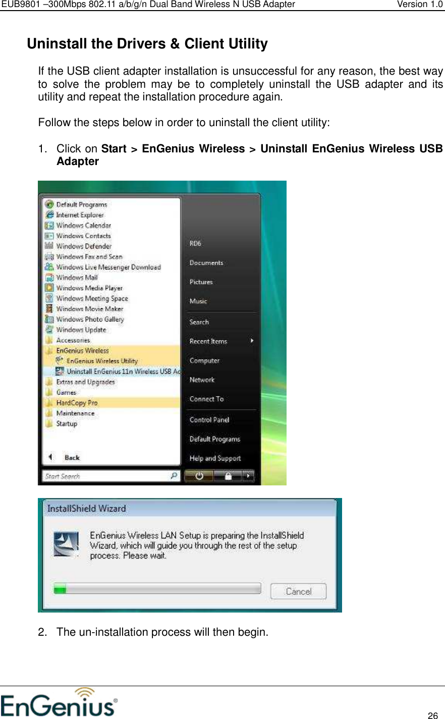 EUB9801 –300Mbps 802.11 a/b/g/n Dual Band Wireless N USB Adapter  Version 1.0                                                                                                                          26    Uninstall the Drivers &amp; Client Utility If the USB client adapter installation is unsuccessful for any reason, the best way to  solve  the  problem  may  be  to  completely  uninstall  the  USB  adapter  and  its utility and repeat the installation procedure again.  Follow the steps below in order to uninstall the client utility:  1.  Click on Start &gt; EnGenius Wireless &gt; Uninstall EnGenius Wireless USB Adapter      2.  The un-installation process will then begin.  