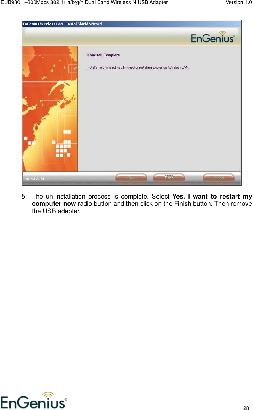 EUB9801 –300Mbps 802.11 a/b/g/n Dual Band Wireless N USB Adapter  Version 1.0                                                                                                                          28    5.  The  un-installation  process  is  complete.  Select Yes,  I  want  to  restart  my computer now radio button and then click on the Finish button. Then remove the USB adapter.  