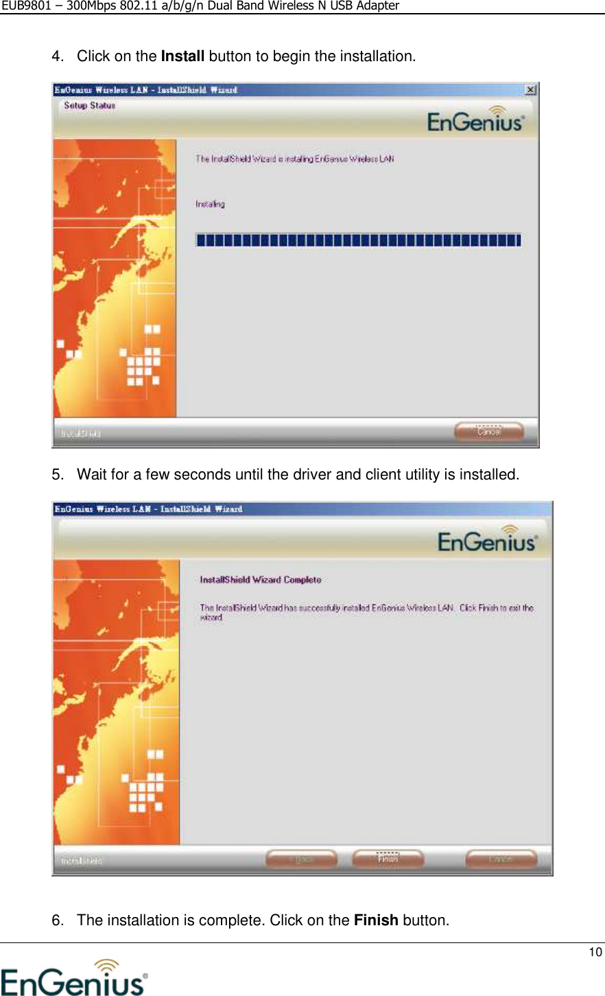 EUB9801 – 300Mbps 802.11 a/b/g/n Dual Band Wireless N USB Adapter     10  4.  Click on the Install button to begin the installation.     5.  Wait for a few seconds until the driver and client utility is installed.       6.  The installation is complete. Click on the Finish button.  