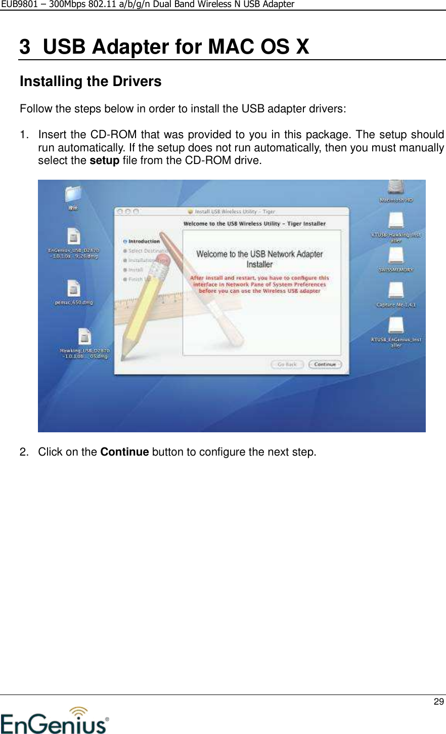 EUB9801 – 300Mbps 802.11 a/b/g/n Dual Band Wireless N USB Adapter     29  3  USB Adapter for MAC OS X    Installing the Drivers Follow the steps below in order to install the USB adapter drivers:  1.  Insert the CD-ROM that was provided to you in this package. The setup should run automatically. If the setup does not run automatically, then you must manually select the setup file from the CD-ROM drive.    2.  Click on the Continue button to configure the next step.  