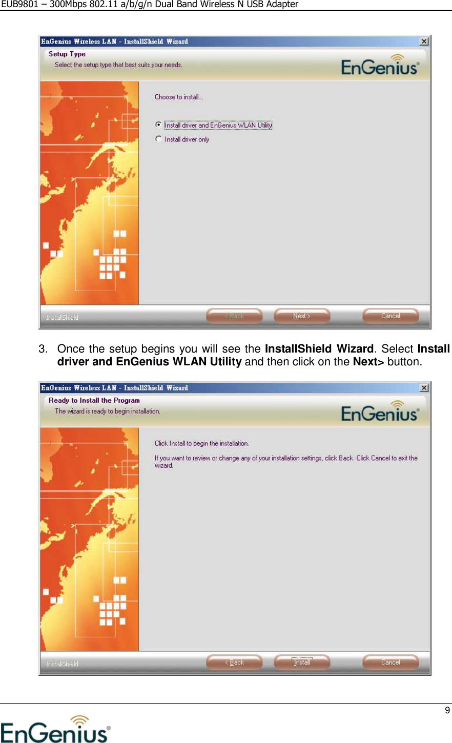 EUB9801 – 300Mbps 802.11 a/b/g/n Dual Band Wireless N USB Adapter     9    3.  Once the setup begins you will see the InstallShield Wizard. Select Install driver and EnGenius WLAN Utility and then click on the Next&gt; button.      