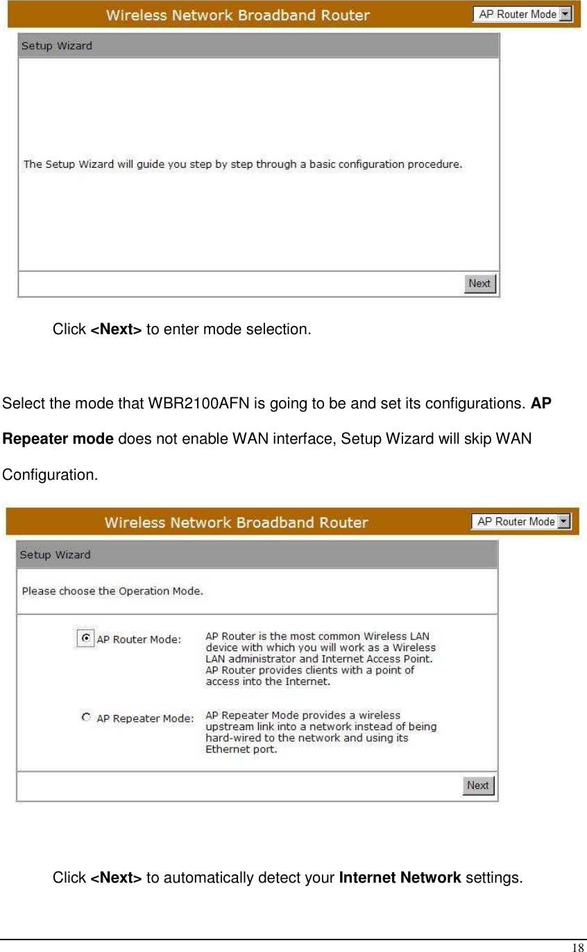  18  Click &lt;Next&gt; to enter mode selection.  Select the mode that WBR2100AFN is going to be and set its configurations. AP Repeater mode does not enable WAN interface, Setup Wizard will skip WAN Configuration.       Click &lt;Next&gt; to automatically detect your Internet Network settings. 