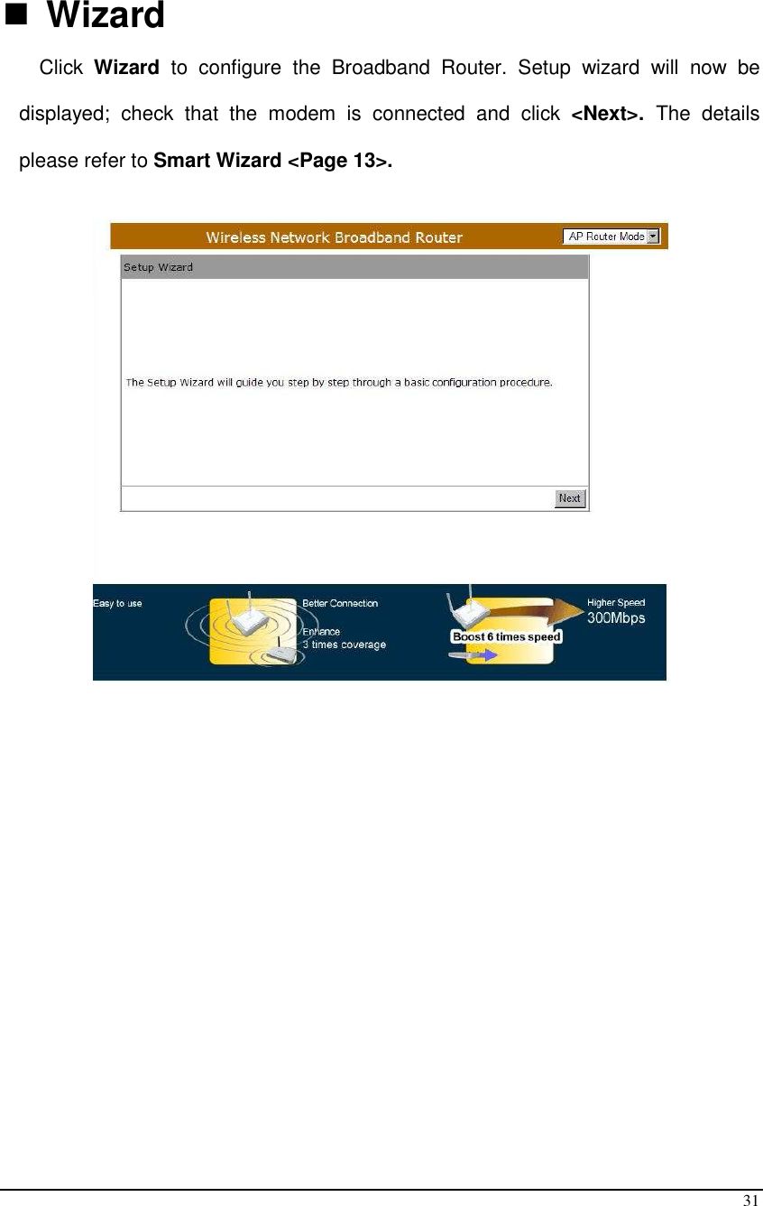  31   Wizard Click  Wizard  to  configure  the  Broadband  Router.  Setup  wizard  will  now  be displayed;  check  that  the  modem  is  connected  and  click  &lt;Next&gt;.  The  details please refer to Smart Wizard &lt;Page 13&gt;.                     