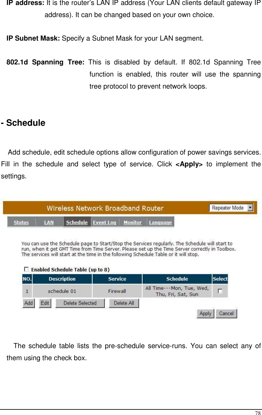  78  IP address: It is the router’s LAN IP address (Your LAN clients default gateway IP address). It can be changed based on your own choice.  IP Subnet Mask: Specify a Subnet Mask for your LAN segment.  802.1d  Spanning  Tree:  This  is  disabled  by  default.  If  802.1d  Spanning  Tree function  is  enabled,  this  router  will  use  the  spanning tree protocol to prevent network loops.    - Schedule  Add schedule, edit schedule options allow configuration of power savings services. Fill  in  the  schedule  and  select  type  of  service.  Click  &lt;Apply&gt;  to  implement  the settings.    The  schedule table  lists  the  pre-schedule  service-runs.  You  can  select any  of them using the check box.  