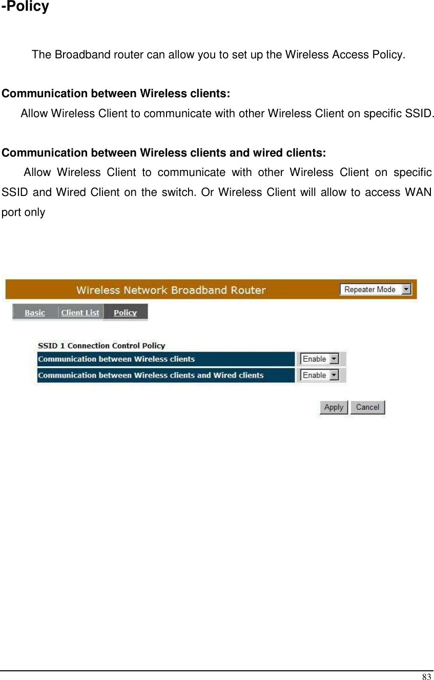  83  -Policy  The Broadband router can allow you to set up the Wireless Access Policy.   Communication between Wireless clients:        Allow Wireless Client to communicate with other Wireless Client on specific SSID.  Communication between Wireless clients and wired clients:         Allow  Wireless  Client  to  communicate  with  other  Wireless  Client  on  specific SSID and Wired Client on the switch. Or Wireless Client will allow to access WAN port only             