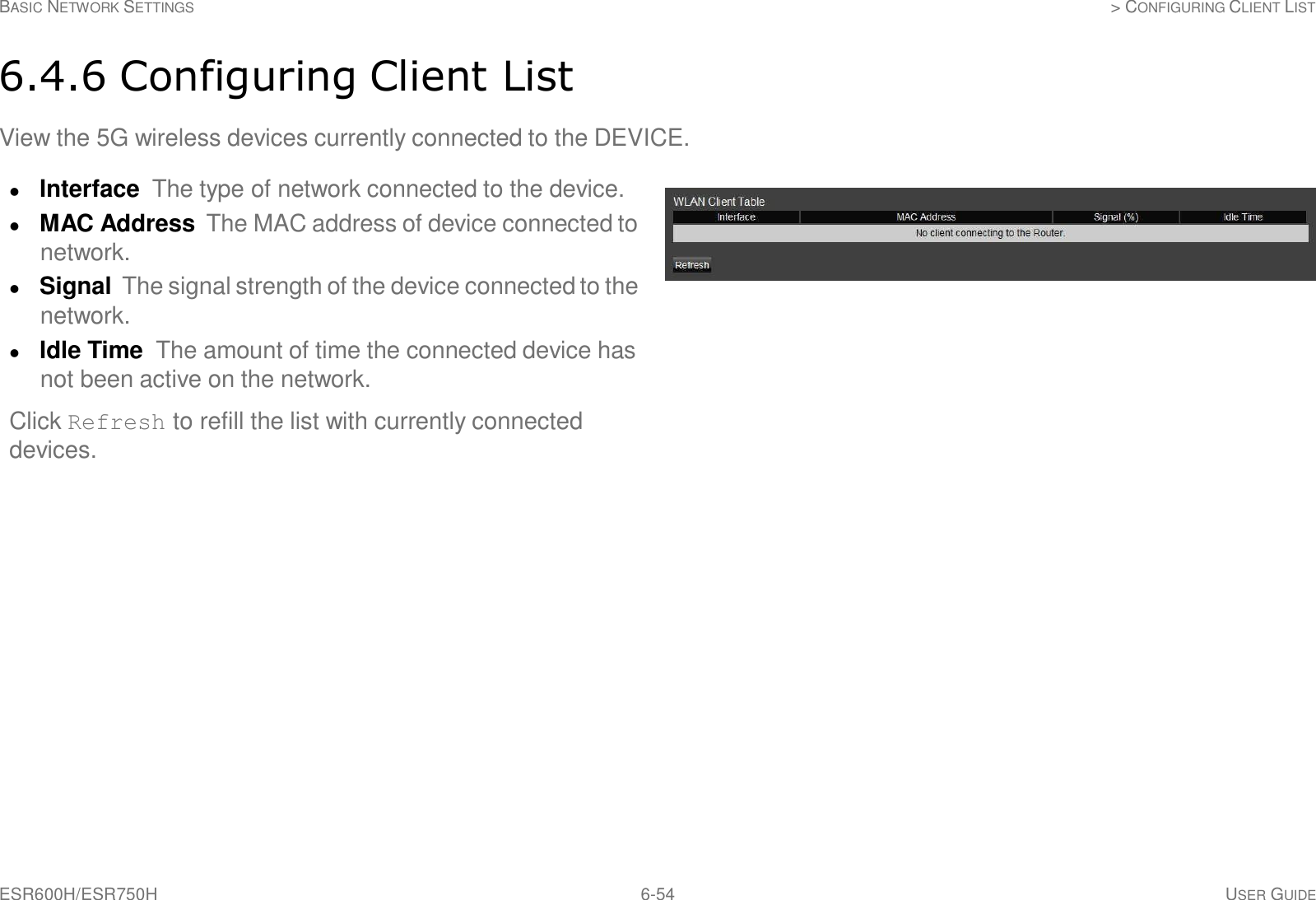 ESR600H/ESR750H 6-54 USER GUIDE BASIC NETWORK SETTINGS &gt; CONFIGURING CLIENT LIST     6.4.6 Configuring Client List  View the 5G wireless devices currently connected to the DEVICE.   Interface The type of network connected to the device.  MAC Address The MAC address of device connected to network.  Signal The signal strength of the device connected to the network.  Idle Time The amount of time the connected device has not been active on the network.  Click Refresh to refill the list with currently connected devices. 