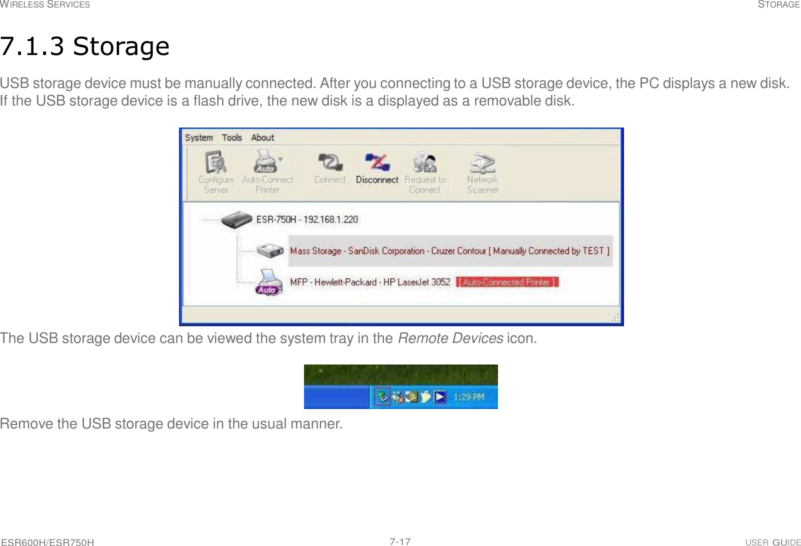 ESR600H/ESR750H 7-17 USER GUIDE WIRELESS SERVICES STORAGE     7.1.3 Storage  USB storage device must be manually connected. After you connecting to a USB storage device, the PC displays a new disk. If the USB storage device is a flash drive, the new disk is a displayed as a removable disk.    The USB storage device can be viewed the system tray in the Remote Devices icon.     Remove the USB storage device in the usual manner. 