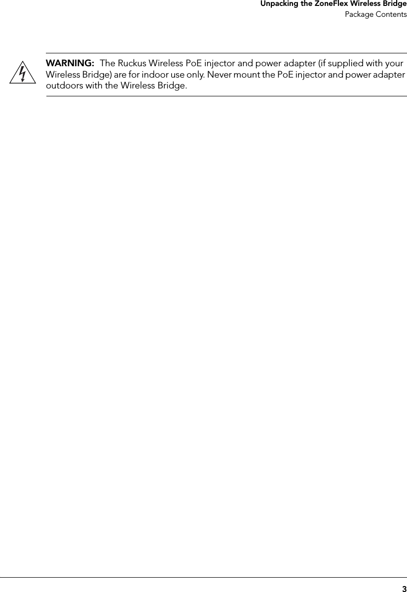 3 Unpacking the ZoneFlex Wireless BridgePackage ContentsWARNING:  The Ruckus Wireless PoE injector and power adapter (if supplied with your Wireless Bridge) are for indoor use only. Never mount the PoE injector and power adapter outdoors with the Wireless Bridge.