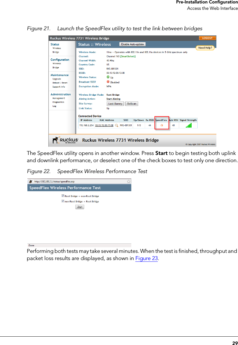 29 Pre-Installation ConfigurationAccess the Web InterfaceFigure 21. Launch the SpeedFlex utility to test the link between bridgesThe SpeedFlex utility opens in another window. Press Start to begin testing both uplink and downlink performance, or deselect one of the check boxes to test only one direction.Figure 22. SpeedFlex Wireless Performance TestPerforming both tests may take several minutes. When the test is finished, throughput and packet loss results are displayed, as shown in Figure 23. 