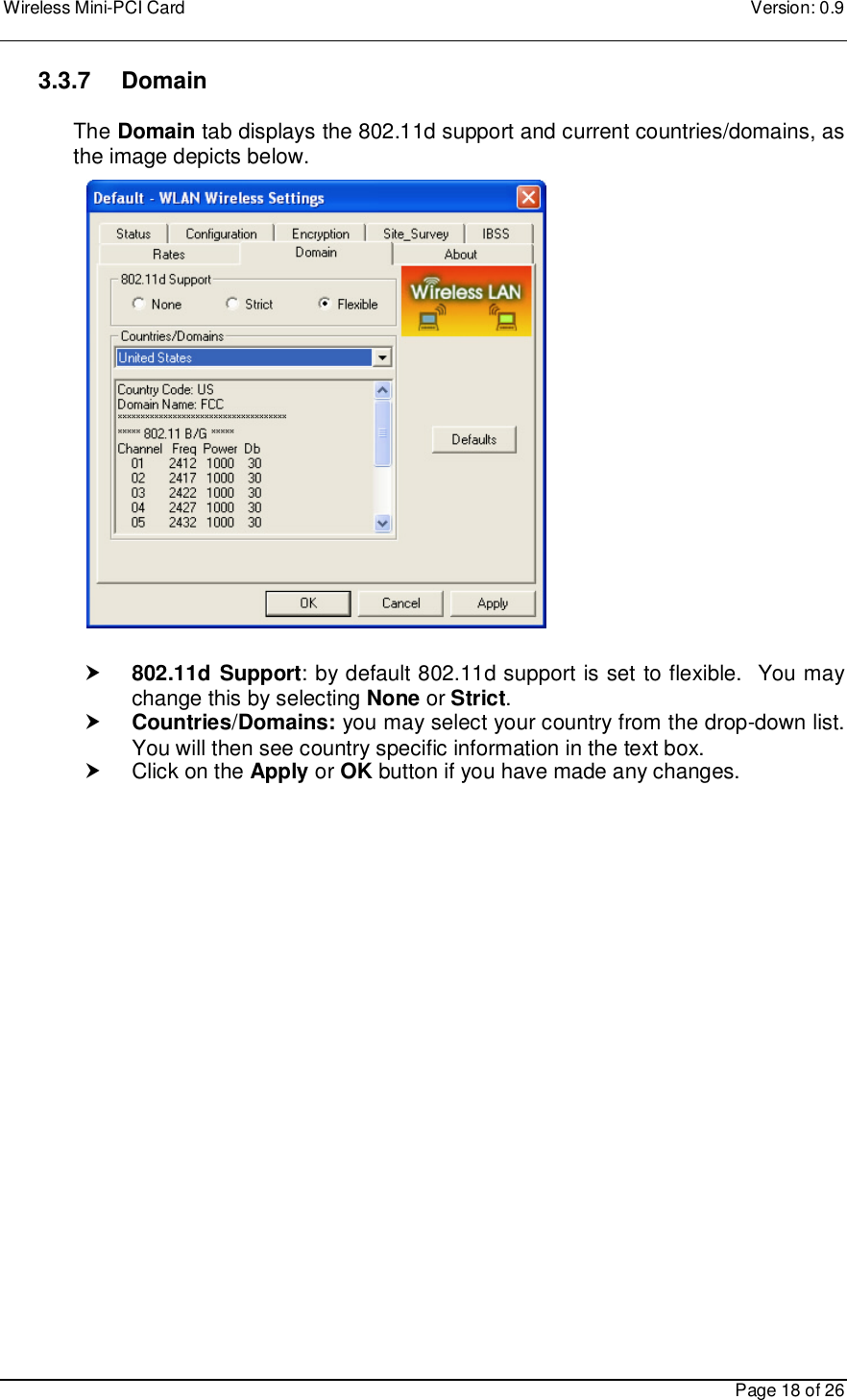Wireless Mini-PCI Card    Version: 0.9    Page 18 of 26 3.3.7    Domain   The Domain tab displays the 802.11d support and current countries/domains, as the image depicts below.                       802.11d Support: by default 802.11d support is set to flexible.  You may change this by selecting None or Strict.    Countries/Domains: you may select your country from the drop-down list. You will then see country specific information in the text box.   Click on the Apply or OK button if you have made any changes.    