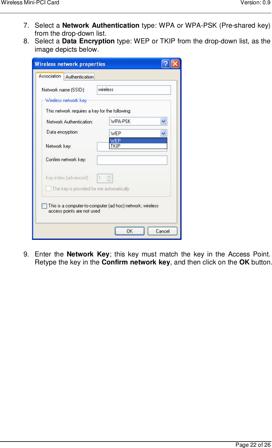 Wireless Mini-PCI Card    Version: 0.9    Page 22 of 26 7.  Select a Network Authentication type: WPA or WPA-PSK (Pre-shared key) from the drop-down list. 8.  Select a Data Encryption type: WEP or TKIP from the drop-down list, as the image depicts below.                          9.  Enter  the Network  Key; this key  must  match the key in  the Access  Point. Retype the key in the Confirm network key, and then click on the OK button.    