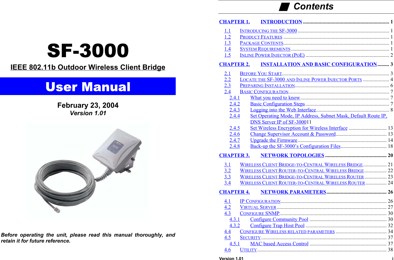SF-3000IEEE 802.11b Outdoor Wireless Client BridgeUser ManualFebruary 23, 2004Version 1.01Before operating the unit, please read this manual thoroughly, andretain it for future reference.Version 1.01 i■  ContentsCHAPTER 1. INTRODUCTION .................................................................. 11.1 INTRODUCING THE SF-3000 ...................................................................... 11.2 PRODUCT FEATURES ................................................................................. 11.3 PACKAGE CONTENTS................................................................................. 11.4 SYSTEM REQUIREMENTS ........................................................................... 11.5 INLINE POWER INJECTOR (POE) ................................................................ 2CHAPTER 2. INSTALLATION AND BASIC CONFIGURATION ......... 32.1 BEFORE YOU START.................................................................................. 32.2 LOCATE THE SF-3000 AND INLINE POWER INJECTOR PORTS .................... 42.3 PREPARING INSTALLATION........................................................................ 62.4 BASIC CONFIGURATION............................................................................. 72.4.1 What you need to know.................................................................... 72.4.2 Basic Configuration Steps ................................................................ 72.4.3 Logging into the Web Interface........................................................ 82.4.4 Set Operating Mode, IP Address, Subnet Mask, Default Route IP,DNS Server IP of SF-3000112.4.5 Set Wireless Encryption for Wireless Interface ............................. 132.4.6 Change Supervisor Account &amp; Password....................................... 132.4.7 Upgrade the Firmware.................................................................... 142.4.8 Back-up the SF-3000’s Configuration Files................................... 18CHAPTER 3. NETWORK TOPOLOGIES ............................................... 203.1 WIRELESS CLIENT BRIDGE-TO-CENTRAL WIRELESS BRIDGE.................. 213.2 WIRELESS CLIENT ROUTER-TO-CENTRAL WIRELESS BRIDGE................. 223.3 WIRELESS CLIENT BRIDGE-TO-CENTRAL WIRELESS ROUTER ................. 233.4 WIRELESS CLIENT ROUTER-TO-CENTRAL WIRELESS ROUTER ................ 24CHAPTER 4. NETWORK PARAMETERS .............................................. 264.1 IP CONFIGURATION................................................................................. 264.2 VIRTUAL SERVER .................................................................................... 274.3 CONFIGURE SNMP.................................................................................. 304.3.1 Configure Community Pool ........................................................... 304.3.2 Configure Trap Host Pool .............................................................. 324.4 CONFIGURE WIRELESS RELATED PARAMETERS ....................................... 344.5 SECURITY................................................................................................ 374.5.1 MAC based Access Control ........................................................... 374.6 UTILITY................................................................................................... 38