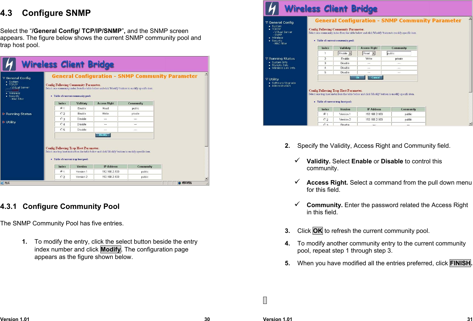 Version 1.01 304.3 Configure SNMPSelect the “/General Config/ TCP/IP/SNMP”, and the SNMP screenappears. The figure below shows the current SNMP community pool andtrap host pool.4.3.1  Configure Community PoolThe SNMP Community Pool has five entries.  1.  To modify the entry, click the select button beside the entryindex number and click Modify. The configuration pageappears as the figure shown below.Version 1.01 312.  Specify the Validity, Access Right and Community field.9 Validity. Select Enable or Disable to control thiscommunity.9 Access Right. Select a command from the pull down menufor this field.9 Community. Enter the password related the Access Rightin this field.3.  Click OK to refresh the current community pool.4.  To modify another community entry to the current communitypool, repeat step 1 through step 3.5.  When you have modified all the entries preferred, click FINISH.  