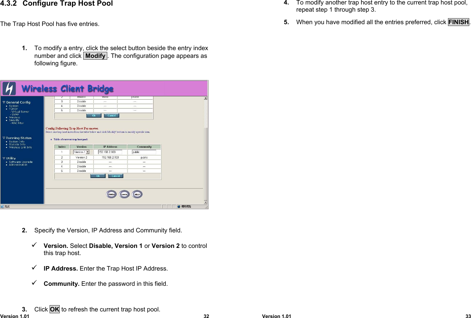 Version 1.01 324.3.2  Configure Trap Host PoolThe Trap Host Pool has five entries.1.  To modify a entry, click the select button beside the entry indexnumber and click  Modify . The configuration page appears asfollowing figure.2.  Specify the Version, IP Address and Community field.9 Version. Select Disable, Version 1 or Version 2 to controlthis trap host.9 IP Address. Enter the Trap Host IP Address.9 Community. Enter the password in this field.3.  Click OK to refresh the current trap host pool.Version 1.01 334.  To modify another trap host entry to the current trap host pool,repeat step 1 through step 3.5.  When you have modified all the entries preferred, click FINISH.