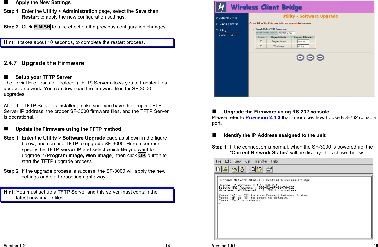 Version 1.01 14 Apply the New SettingsStep 1 Enter the Utility &gt; Administration page, select the Save thenRestart to apply the new configuration settings.Step 2 Click FINISH to take effect on the previous configuration changes.Hint: It takes about 10 seconds, to complete the restart process.2.4.7  Upgrade the Firmware Setup your TFTP ServerThe Trivial File Transfer Protocol (TFTP) Server allows you to transfer filesacross a network. You can download the firmware files for SF-3000upgrades.After the TFTP Server is installed, make sure you have the proper TFTPServer IP address, the proper SF-3000 firmware files, and the TFTP Serveris operational. Update the Firmware using the TFTP methodStep 1 Enter the Utility &gt; Software Upgrade page as shown in the figurebelow, and can use TFTP to upgrade SF-3000. Here, user mustspecify the TFTP server IP and select which file you want toupgrade it (Program image, Web image), then click OK button tostart the TFTP upgrade process.Step 2 If the upgrade process is success, the SF-3000 will apply the newsettings and start rebooting right away.Hint: You must set up a TFTP Server and this server must contain thelatest new image files.Version 1.01 15 Upgrade the Firmware using RS-232 consolePlease refer to Provision 2.4.3 that introduces how to use RS-232 consoleport. Identify the IP Address assigned to the unit.Step 1 If the connection is normal, when the SF-3000 is powered up, the“Current Network Status” will be displayed as shown below.