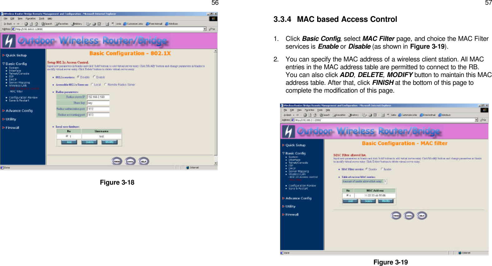   56                       Figure 3-18      57 3.3.4 MAC based Access Control  1. Click Basic Config, select MAC Filter page, and choice the MAC Filter services is Enable or Disable (as shown in Figure 3-19). 2. You can specify the MAC address of a wireless client station. All MAC entries in the MAC address table are permitted to connect to the RB. You can also click ADD, DELETE, MODIFY button to maintain this MAC address table. After that, click FINISH at the bottom of this page to complete the modification of this page.                 Figure 3-19  