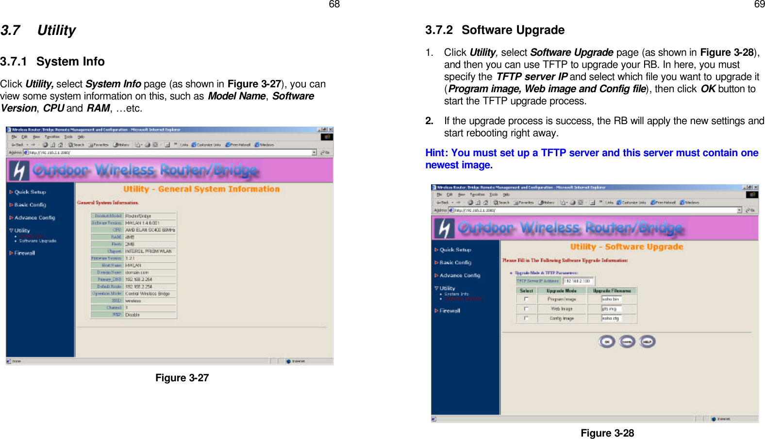   68 3.7 Utility  3.7.1 System Info Click Utility, select System Info page (as shown in Figure 3-27), you can view some system information on this, such as Model Name, Software Version, CPU and RAM, …etc.                      Figure 3-27    69 3.7.2 Software Upgrade 1. Click Utility, select Software Upgrade page (as shown in Figure 3-28), and then you can use TFTP to upgrade your RB. In here, you must specify the TFTP server IP and select which file you want to upgrade it (Program image, Web image and Config file), then click OK button to start the TFTP upgrade process.  2. If the upgrade process is success, the RB will apply the new settings and start rebooting right away.  Hint: You must set up a TFTP server and this server must contain one newest image.                      Figure 3-28   