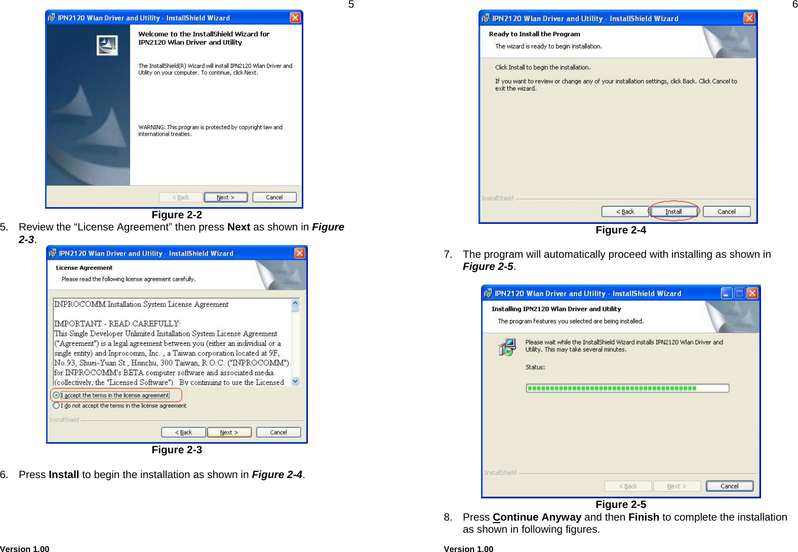  Version 1.00 5  Figure 2-2 5.  Review the “License Agreement” then press Next as shown in Figure 2-3.  Figure 2-3  6. Press Install to begin the installation as shown in Figure 2-4.     Version 1.00 6  Figure 2-4  7.  The program will automatically proceed with installing as shown in Figure 2-5.   Figure 2-5 8. Press Continue Anyway and then Finish to complete the installation as shown in following figures. 