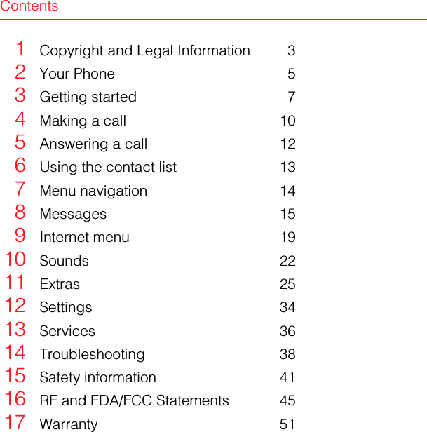 Contents1Copyright and Legal Information 32Your Phone 53Getting started 74Making a call 105Answering a call 126Using the contact list 137Menu navigation 148Messages 159Internet menu 1910 Sounds 2211 Extras 2512 Settings 3413 Services 3614 Troubleshooting 3815 Safety information 4116 RF and FDA/FCC Statements 4517 Warranty 51