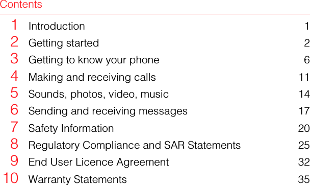 Contents1Introduction 12Getting started 23Getting to know your phone 64Making and receiving calls 115Sounds, photos, video, music 146Sending and receiving messages 177Safety Information 208Regulatory Compliance and SAR Statements 259End User Licence Agreement 3210 Warranty Statements 35