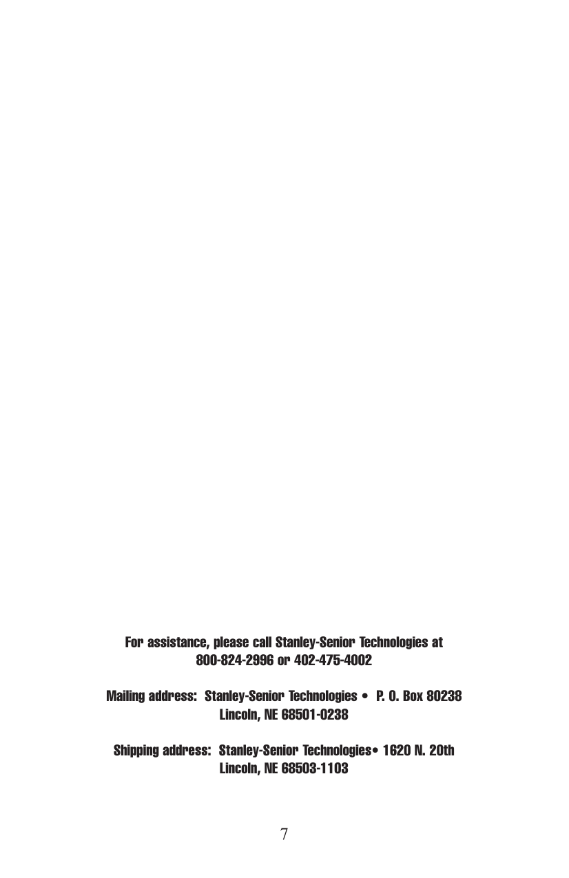 7For assistance, please call Stanley-Senior Technologies at 800-824-2996 or 402-475-4002Mailing address:  Stanley-Senior Technologies &bull;  P. O. Box 80238  Lincoln, NE 68501-0238Shipping address:  Stanley-Senior Technologies&bull; 1620 N. 20th  Lincoln, NE 68503-1103