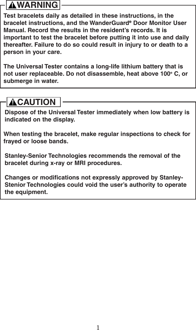 1Test bracelets daily as detailed in these instructions, in thebracelet instructions, and the WanderGuard®Door Monitor UserManual. Record the results in the resident’s records. It isimportant to test the bracelet before putting it into use and dailythereafter. Failure to do so could result in injury to or death to aperson in your care.The Universal Tester contains a long-life lithium battery that isnot user replaceable. Do not disassemble, heat above 100oC, orsubmerge in water.WARNINGDispose of the Universal Tester immediately when low battery isindicated on the display.When testing the bracelet, make regular inspections to check forfrayed or loose bands.Stanley-Senior Technologies recommends the removal of thebracelet during x-ray or MRI procedures.Changes or modifications not expressly approved by Stanley-Stenior Technologies could void the user’s authority to operatethe equipment.CAUTION