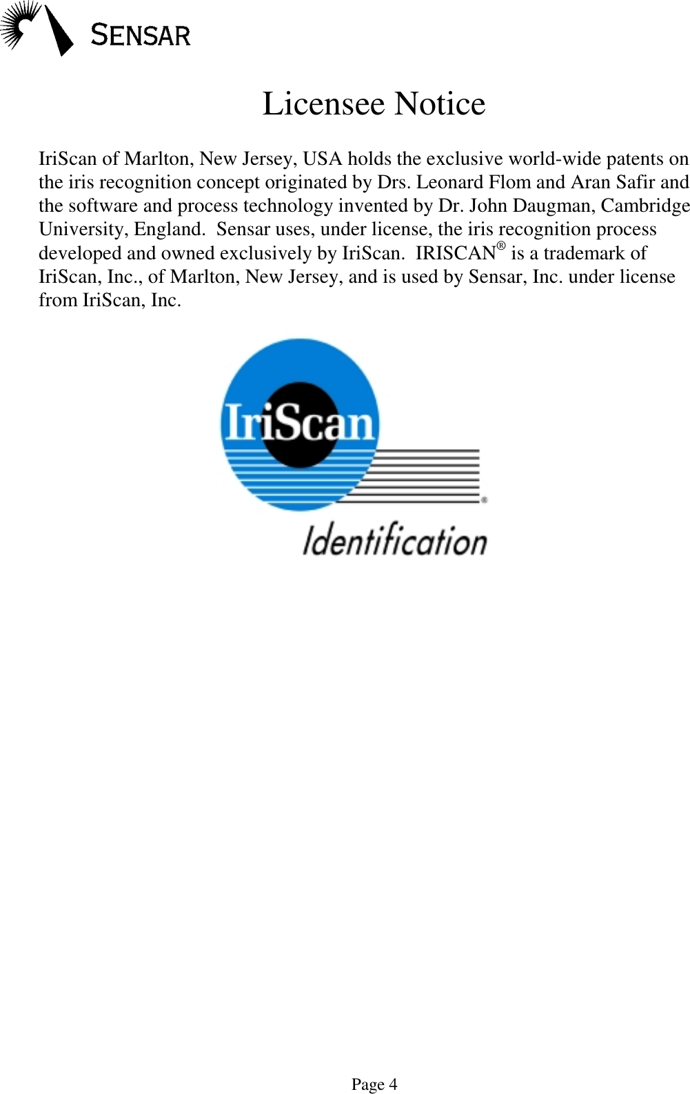 Page 4Licensee NoticeIriScan of Marlton, New Jersey, USA holds the exclusive world-wide patents onthe iris recognition concept originated by Drs. Leonard Flom and Aran Safir andthe software and process technology invented by Dr. John Daugman, CambridgeUniversity, England.  Sensar uses, under license, the iris recognition processdeveloped and owned exclusively by IriScan.  IRISCAN&reg; is a trademark ofIriScan, Inc., of Marlton, New Jersey, and is used by Sensar, Inc. under licensefrom IriScan, Inc.