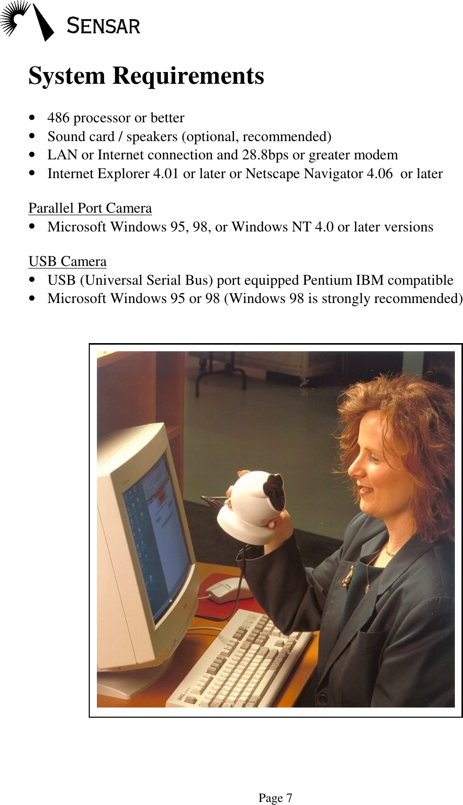 Page 7System Requirements&bull; 486 processor or better&bull; Sound card / speakers (optional, recommended)&bull; LAN or Internet connection and 28.8bps or greater modem&bull; Internet Explorer 4.01 or later or Netscape Navigator 4.06  or laterParallel Port Camera&bull; Microsoft Windows 95, 98, or Windows NT 4.0 or later versionsUSB Camera&bull; USB (Universal Serial Bus) port equipped Pentium IBM compatible&bull; Microsoft Windows 95 or 98 (Windows 98 is strongly recommended)