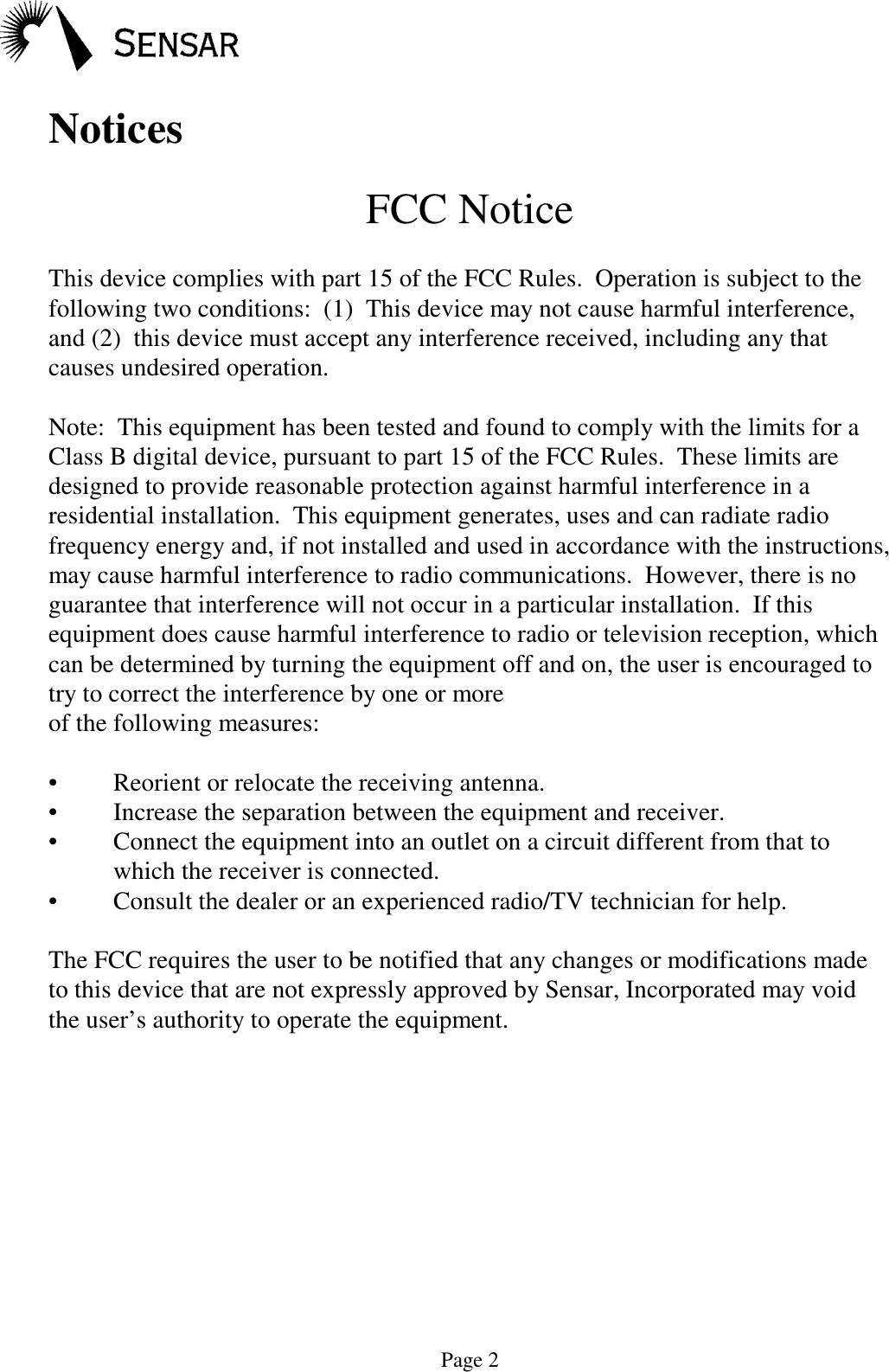 Page 2NoticesFCC NoticeThis device complies with part 15 of the FCC Rules.  Operation is subject to thefollowing two conditions:  (1)  This device may not cause harmful interference,and (2)  this device must accept any interference received, including any thatcauses undesired operation.Note:  This equipment has been tested and found to comply with the limits for aClass B digital device, pursuant to part 15 of the FCC Rules.  These limits aredesigned to provide reasonable protection against harmful interference in aresidential installation.  This equipment generates, uses and can radiate radiofrequency energy and, if not installed and used in accordance with the instructions,may cause harmful interference to radio communications.  However, there is noguarantee that interference will not occur in a particular installation.  If thisequipment does cause harmful interference to radio or television reception, whichcan be determined by turning the equipment off and on, the user is encouraged totry to correct the interference by one or moreof the following measures:&bull; Reorient or relocate the receiving antenna.&bull; Increase the separation between the equipment and receiver.&bull; Connect the equipment into an outlet on a circuit different from that towhich the receiver is connected.&bull; Consult the dealer or an experienced radio/TV technician for help.The FCC requires the user to be notified that any changes or modifications madeto this device that are not expressly approved by Sensar, Incorporated may voidthe user&rsquo;s authority to operate the equipment.