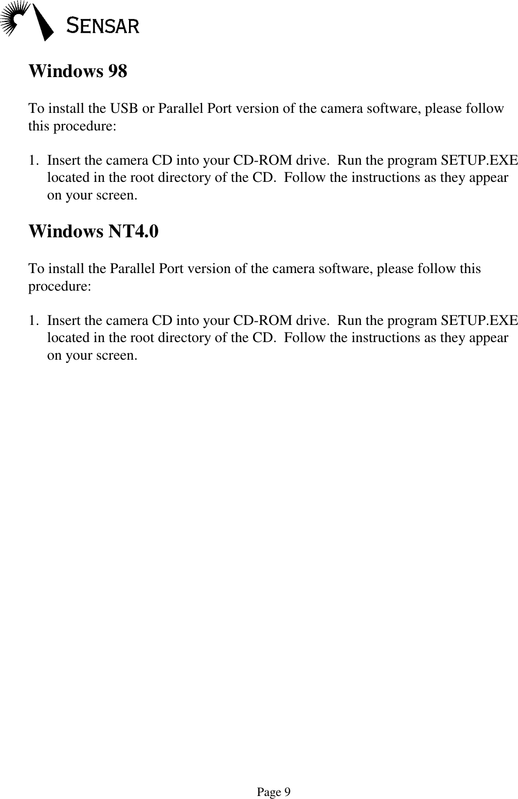 Page 9Windows 98To install the USB or Parallel Port version of the camera software, please followthis procedure:1. Insert the camera CD into your CD-ROM drive.  Run the program SETUP.EXElocated in the root directory of the CD.  Follow the instructions as they appearon your screen.Windows NT4.0To install the Parallel Port version of the camera software, please follow thisprocedure:1. Insert the camera CD into your CD-ROM drive.  Run the program SETUP.EXElocated in the root directory of the CD.  Follow the instructions as they appearon your screen.