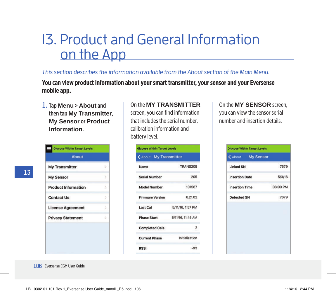 106Eversense CGM User Guide1313. Product and General Information This section describes the information available from the About section of the Main Menu.You can view product information about your smart transmitter, your sensor and your Eversense mobile app.1.   Tap  Menu &gt; About and then tap My Transmitter, My Sensor or Product Information.On the MY TRANSMITTER screen, you can ﬁnd information that includes the serial number, calibration information and battery level.On the MY SENSOR screen, you can view the sensor serial number and insertion details.on the AppLBL-0302-01-101 Rev 1_Eversense User Guide_mmolL_R5.indd   106 11/4/16   2:44 PM