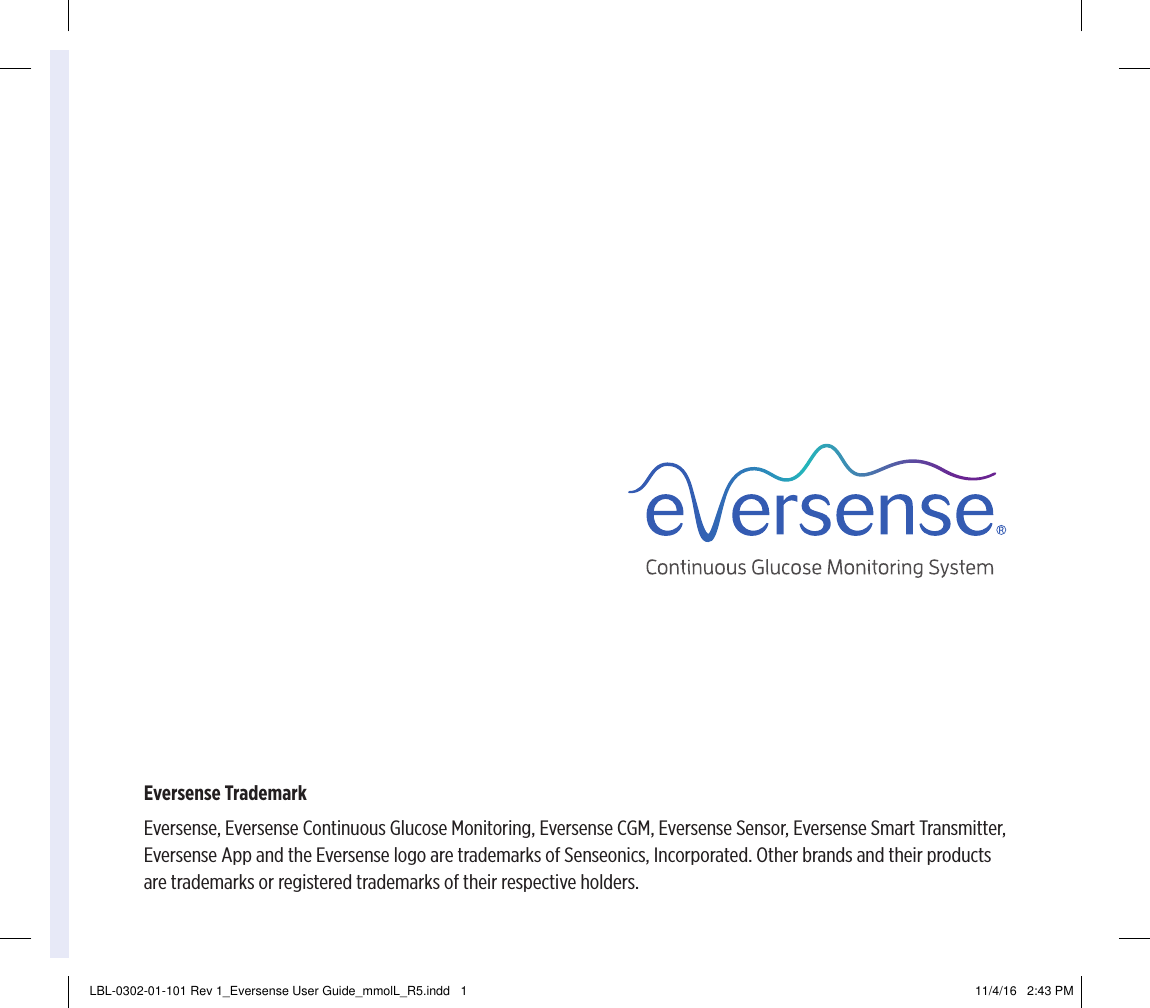 Eversense TrademarkEversense, Eversense Continuous Glucose Monitoring, Eversense CGM, Eversense Sensor, Eversense Smart Transmitter, Eversense App and the Eversense logo are trademarks of Senseonics, Incorporated. Other brands and their products are trademarks or registered trademarks of their respective holders.LBL-0302-01-101 Rev 1_Eversense User Guide_mmolL_R5.indd   1 11/4/16   2:43 PM
