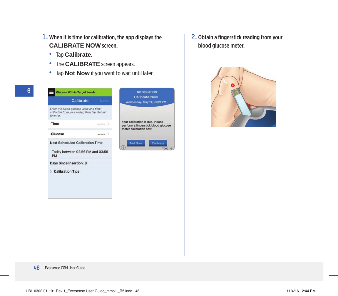 46Eversense CGM User Guide61.  When it is time for calibration, the app displays the CALIBRATE NOW screen.•   Tap  Calibrate.•   The  CALIBRATE screen appears.•   Tap  Not Now if you want to wait until later.2.  Obtain a ﬁngerstick reading from your blood glucose meter.LBL-0302-01-101 Rev 1_Eversense User Guide_mmolL_R5.indd   46 11/4/16   2:44 PM