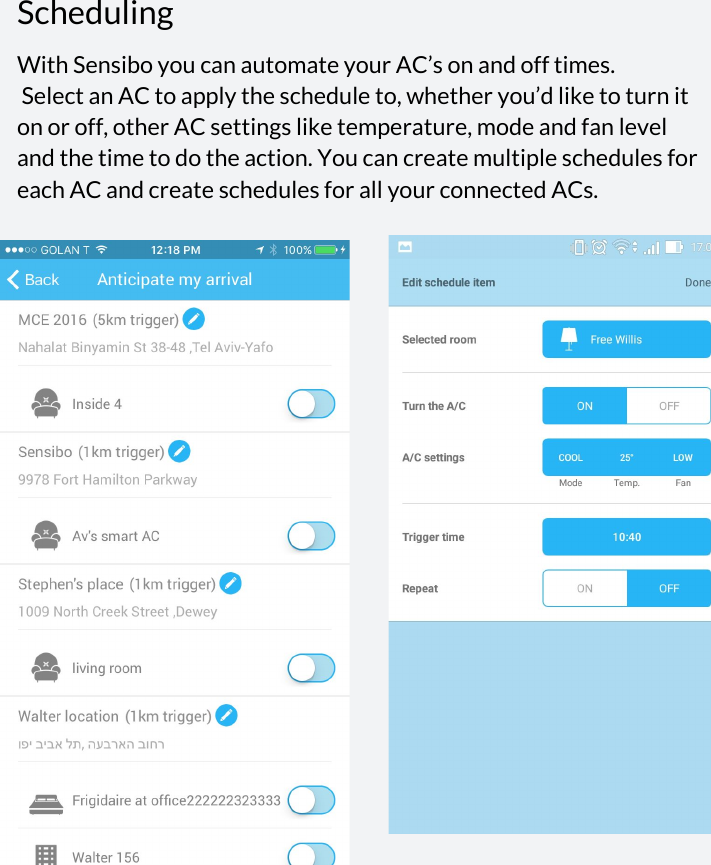  Scheduling With Sensibo you can automate your AC’s on and off times.  Select an AC to apply the schedule to, whether you’d like to turn it on or off, other AC settings like temperature, mode and fan level and the time to do the action. You can create multiple schedules for each AC and create schedules for all your connected ACs.                            