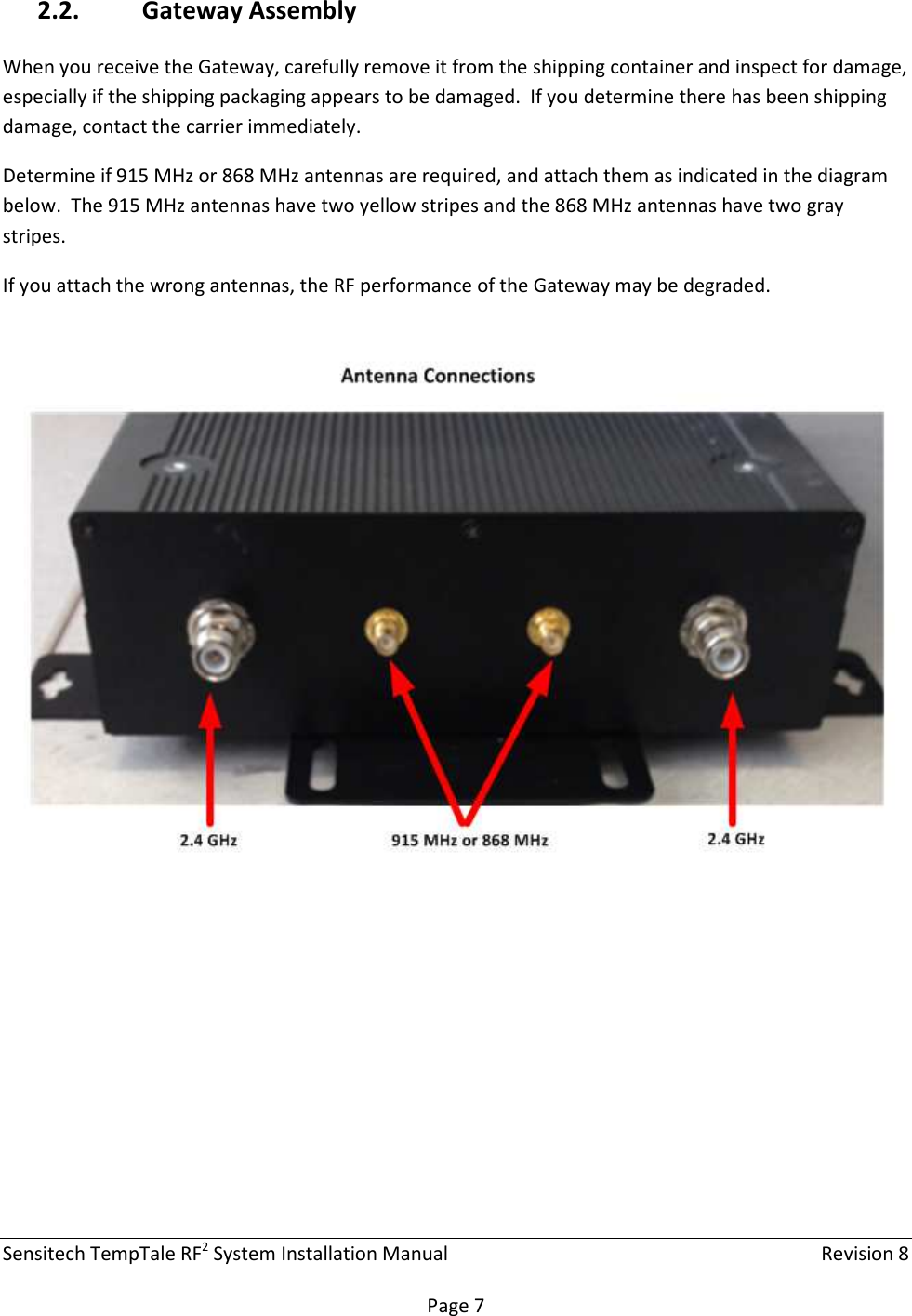 Sensitech TempTale RF2 System Installation Manual    Revision 8  Page 7 2.2. Gateway Assembly When you receive the Gateway, carefully remove it from the shipping container and inspect for damage, especially if the shipping packaging appears to be damaged.  If you determine there has been shipping damage, contact the carrier immediately. Determine if 915 MHz or 868 MHz antennas are required, and attach them as indicated in the diagram below.  The 915 MHz antennas have two yellow stripes and the 868 MHz antennas have two gray stripes. If you attach the wrong antennas, the RF performance of the Gateway may be degraded.       