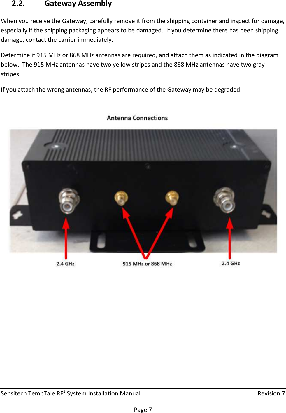 Sensitech TempTale RF2 System Installation Manual    Revision 7  Page 7 2.2. Gateway Assembly When you receive the Gateway, carefully remove it from the shipping container and inspect for damage, especially if the shipping packaging appears to be damaged.  If you determine there has been shipping damage, contact the carrier immediately. Determine if 915 MHz or 868 MHz antennas are required, and attach them as indicated in the diagram below.  The 915 MHz antennas have two yellow stripes and the 868 MHz antennas have two gray stripes. If you attach the wrong antennas, the RF performance of the Gateway may be degraded.       