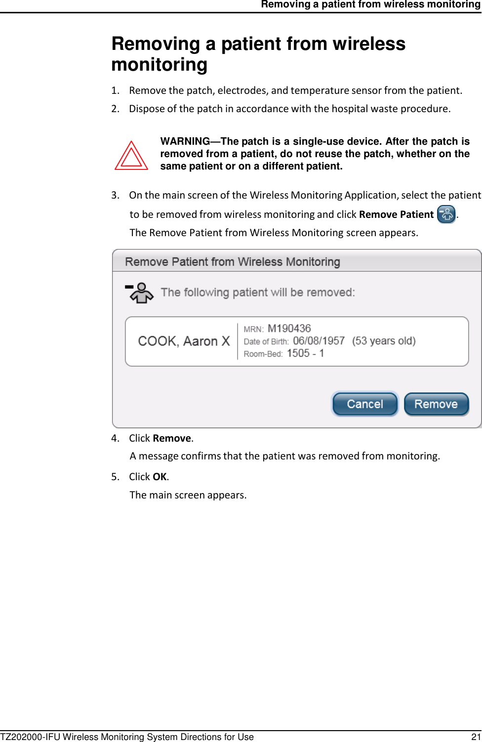 Removing a patient from wireless monitoring TZ202000-IFU Wireless Monitoring System Directions for Use 21      Removing a patient from wireless monitoring  1.    Remove the patch, electrodes, and temperature sensor from the patient. 2.    Dispose of the patch in accordance with the hospital waste procedure.   WARNING&mdash;The patch is a single-use device. After the patch is removed from a patient, do not reuse the patch, whether on the same patient or on a different patient.  3.    On the main screen of the Wireless Monitoring Application, select the patient to be removed from wireless monitoring and click Remove Patient  . The Remove Patient from Wireless Monitoring screen appears.   4.    Click Remove. A message confirms that the patient was removed from monitoring.  5.    Click OK. The main screen appears. 