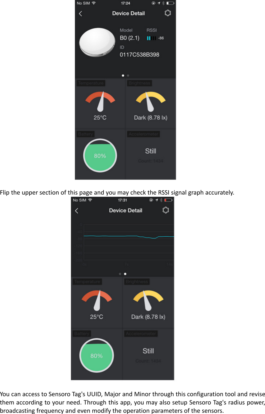 FliptheuppersectionofthispageandyoumaychecktheRSSIsignalgraphaccurately.YoucanaccesstoSensoroTag&apos;sUUID,MajorandMinorthroughthisconfigurationtoolandrevisethemaccordingtoyourneed.Throughthisapp,youmayalsosetupSensoroTag&apos;sradiuspower,broadcastingfrequencyandevenmodifytheoperationparametersofthesensors.