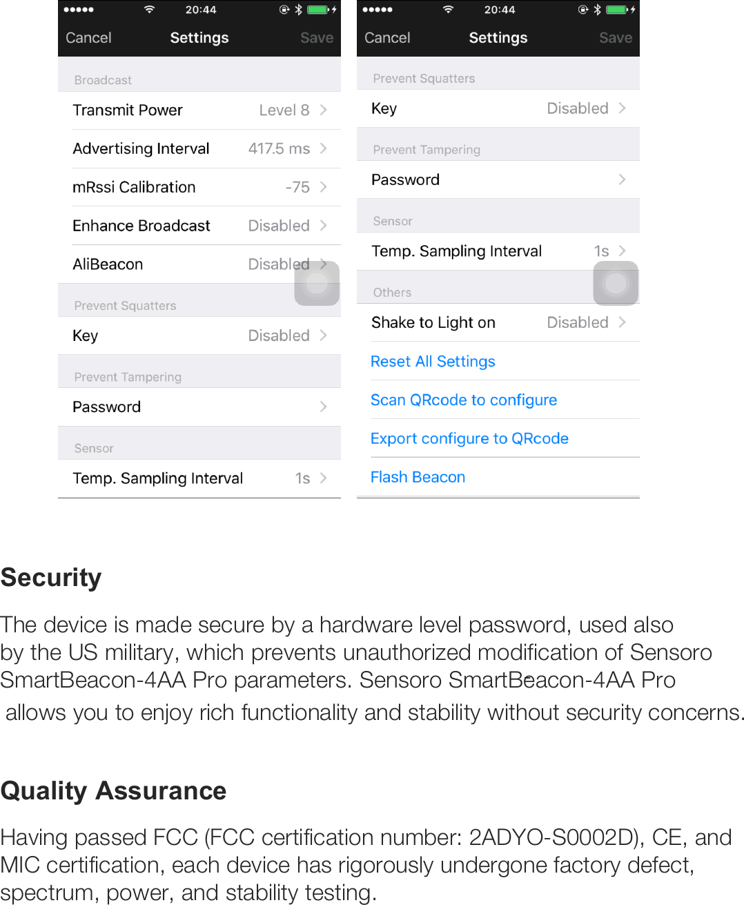        Security The device is made secure by a hardware level password, used also by the US military, which prevents unauthorized modification of Sensoro SmartBeacon-4AA Pro parameters. Sensoro SmartBeacon-4AA Pro-allows you to enjoy rich functionality and stability without security concerns.  Quality Assurance Having passed FCC (FCC certification number: 2ADYO-S0002D), CE, and MIC certification, each device has rigorously undergone factory defect, spectrum, power, and stability testing.   