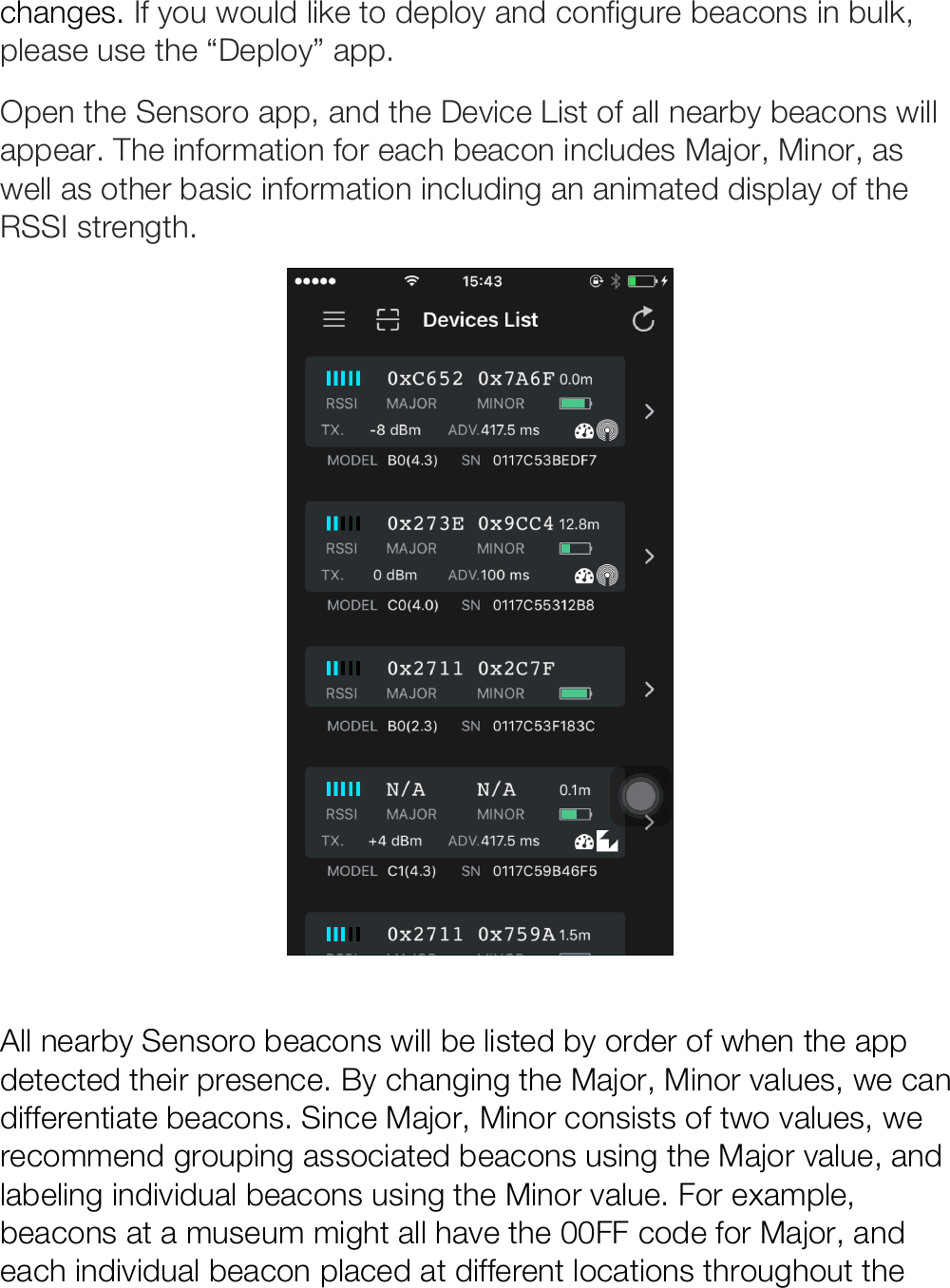 changes. If you would like to deploy and configure beacons in bulk, please use the “Deploy” app. Open the Sensoro app, and the Device List of all nearby beacons will appear. The information for each beacon includes Major, Minor, as well as other basic information including an animated display of the RSSI strength.    All nearby Sensoro beacons will be listed by order of when the app detected their presence. By changing the Major, Minor values, we can differentiate beacons. Since Major, Minor consists of two values, we recommend grouping associated beacons using the Major value, and labeling individual beacons using the Minor value. For example, beacons at a museum might all have the 00FF code for Major, and each individual beacon placed at different locations throughout the 