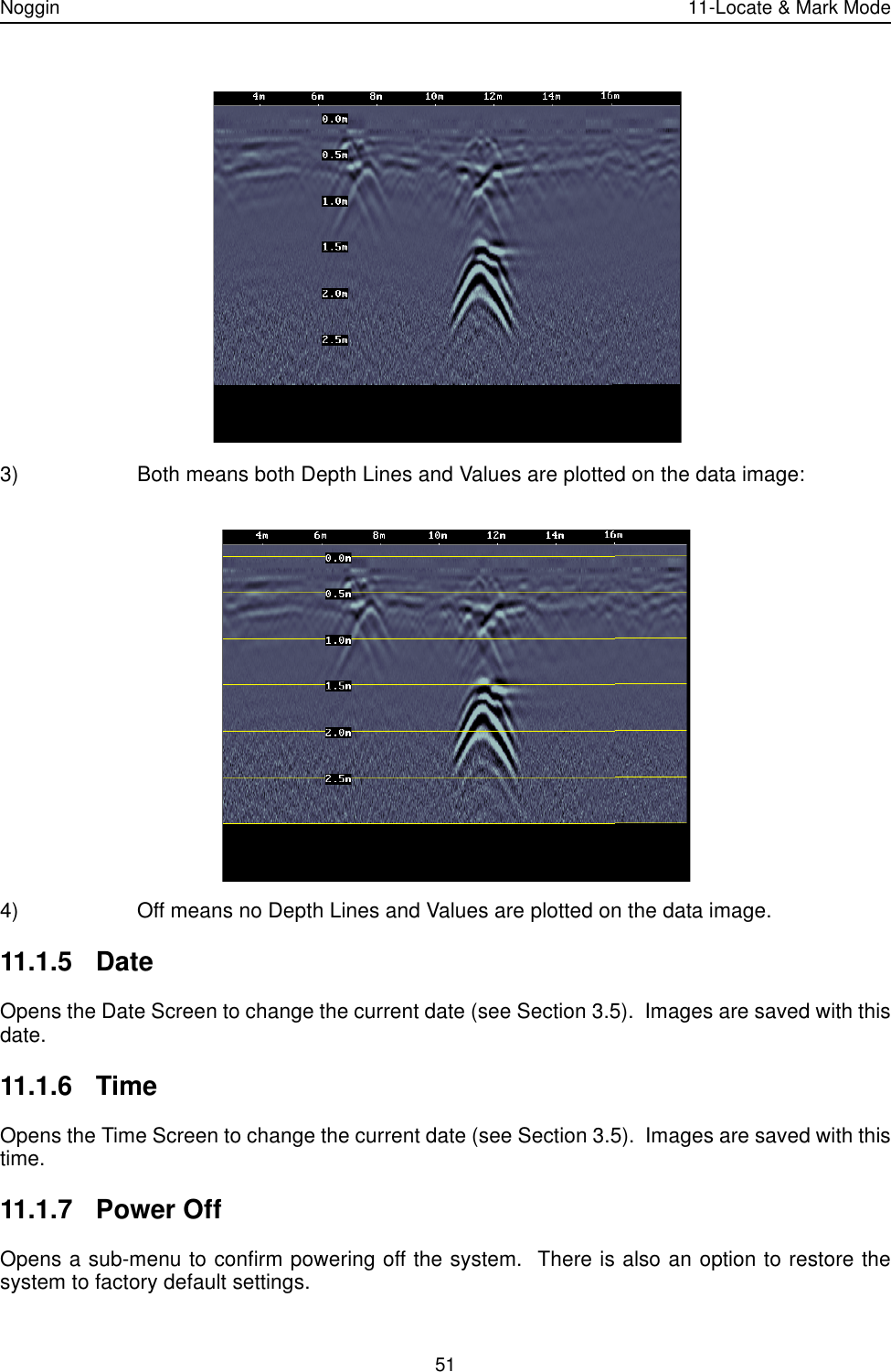 Noggin 11-Locate &amp; Mark Mode513) Both means both Depth Lines and Values are plotted on the data image:4) Off means no Depth Lines and Values are plotted on the data image.11.1.5 DateOpens the Date Screen to change the current date (see Section 3.5).  Images are saved with thisdate.11.1.6 TimeOpens the Time Screen to change the current date (see Section 3.5).  Images are saved with thistime.11.1.7 Power OffOpens a sub-menu to confirm powering off the system.  There is also an option to restore thesystem to factory default settings. 