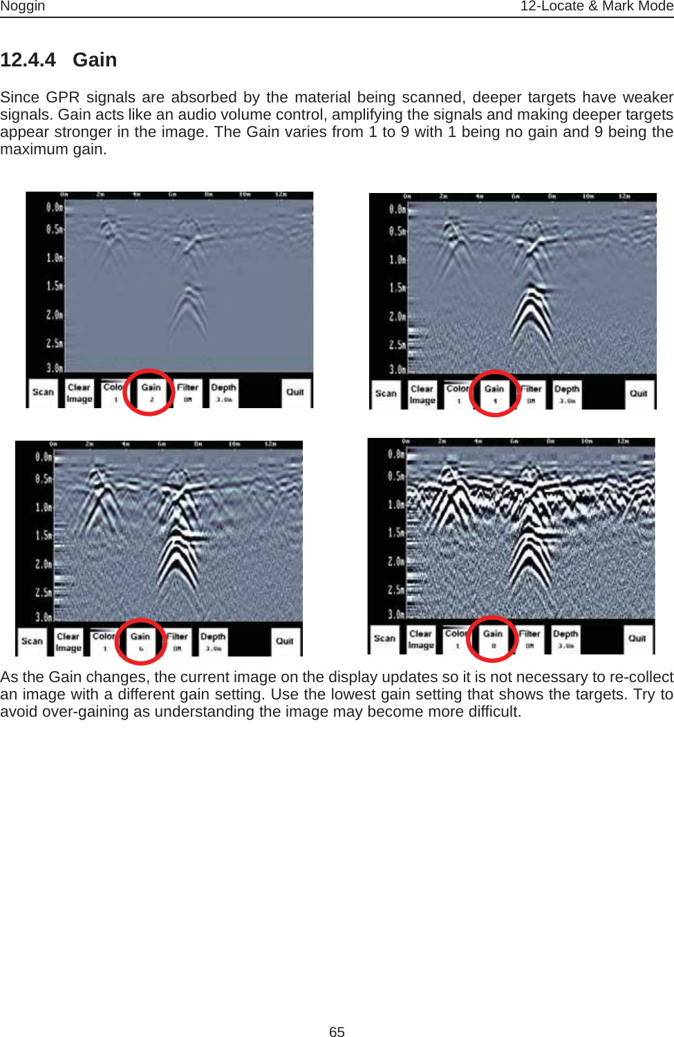Noggin 12-Locate &amp; Mark Mode6512.4.4 GainSince GPR signals are absorbed by the material being scanned, deeper targets have weakersignals. Gain acts like an audio volume control, amplifying the signals and making deeper targetsappear stronger in the image. The Gain varies from 1 to 9 with 1 being no gain and 9 being themaximum gain. As the Gain changes, the current image on the display updates so it is not necessary to re-collectan image with a different gain setting. Use the lowest gain setting that shows the targets. Try toavoid over-gaining as understanding the image may become more difficult.